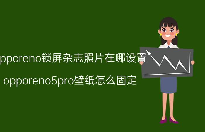 opporeno锁屏杂志照片在哪设置 opporeno5pro壁纸怎么固定？